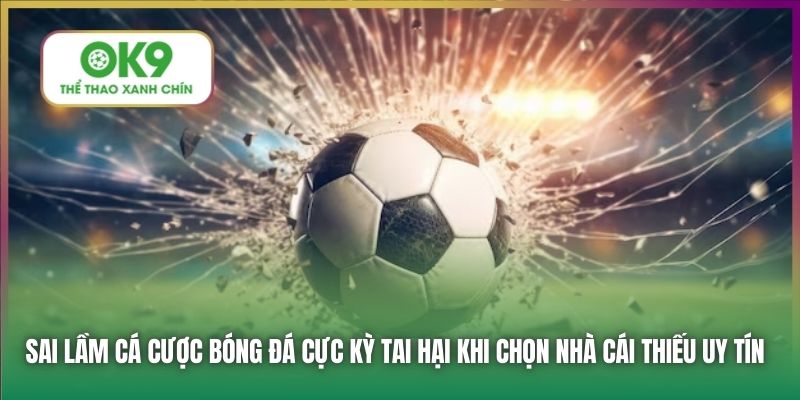 Sai lầm cá cược bóng đá cực kỳ tai hại khi chọn nhà cái thiếu uy tín